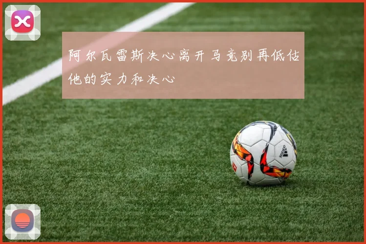 阿尔瓦雷斯决心离开马竞别再低估他的实力和决心
