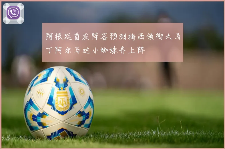 阿根廷首发阵容预测梅西领衔大马丁阿尔马达小蜘蛛齐上阵