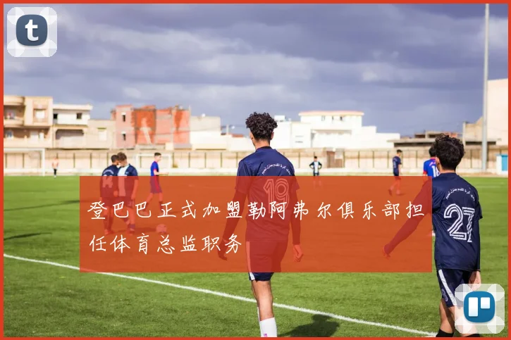 登巴巴正式加盟勒阿弗尔俱乐部担任体育总监职务