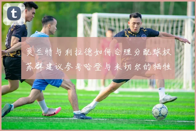 莫兰特与利拉德如何合理分配球权苏群建议参考哈登与米切尔的牺牲精神