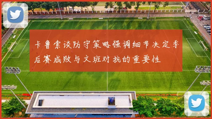 卡鲁索谈防守策略强调细节决定季后赛成败与文班对抗的重要性
