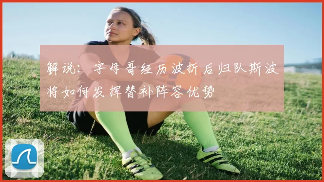 解说：字母哥经历波折后归队斯波将如何发挥替补阵容优势