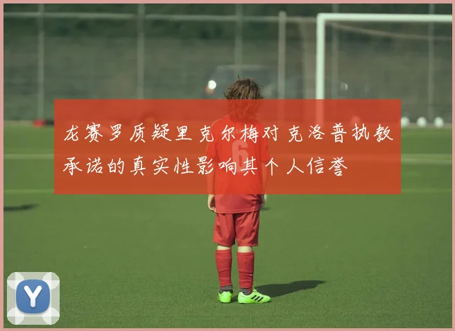 龙赛罗质疑里克尔梅对克洛普执教承诺的真实性影响其个人信誉