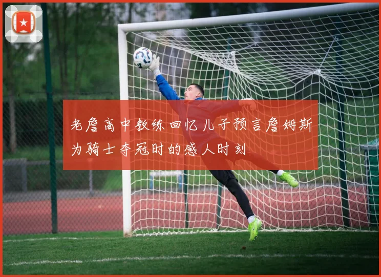老詹高中教练回忆儿子预言詹姆斯为骑士夺冠时的感人时刻