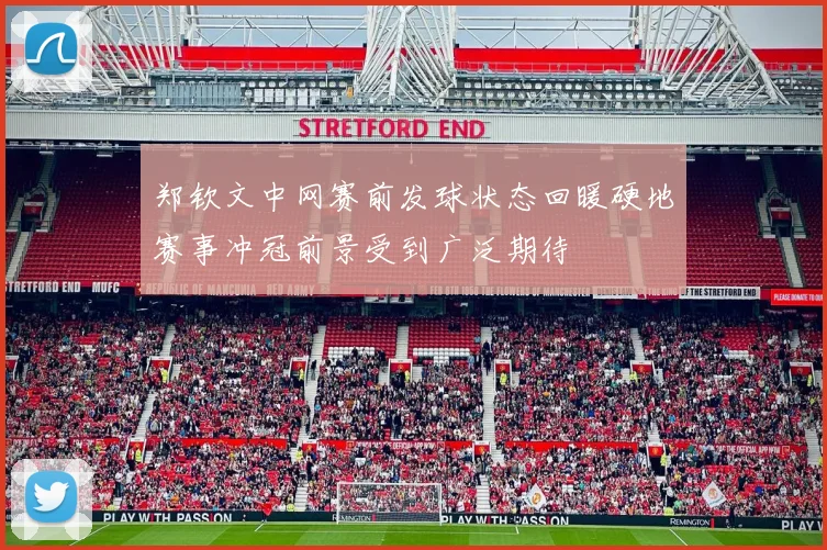 郑钦文中网赛前发球状态回暖硬地赛事冲冠前景受到广泛期待