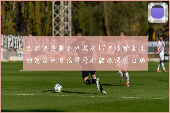 法尔克透露孔帕尼对17岁边锋麦克的高度认可或将外租锻炼提升出场机会