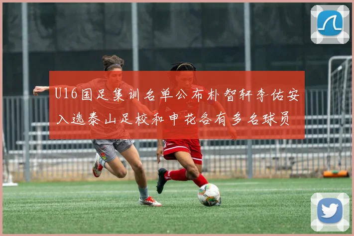 U16国足集训名单公布朴智轩李佑安入选泰山足校和申花各有多名球员参与