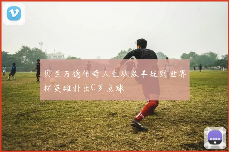 贝兰万德传奇人生从放羊娃到世界杯英雄扑出C罗点球