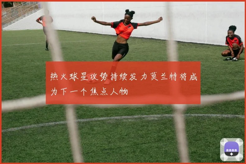 热火球星攻势持续发力莫兰特将成为下一个焦点人物